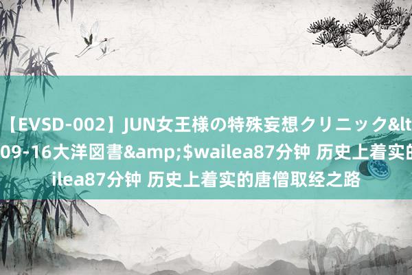 【EVSD-002】JUN女王様の特殊妄想クリニック</a>2008-09-16大洋図書&$wailea87分钟 历史上着实的唐僧取经之路