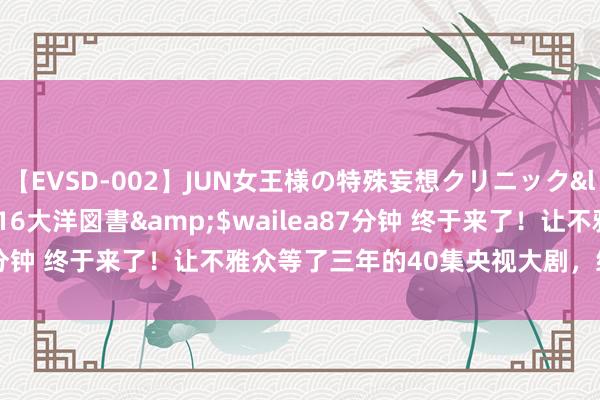 【EVSD-002】JUN女王様の特殊妄想クリニック</a>2008-09-16大洋図書&$wailea87分钟 终于来了！让不雅众等了三年的40集央视大剧，终于要播了！