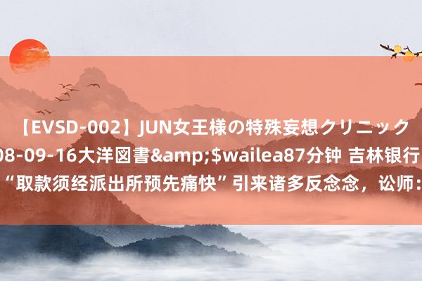 【EVSD-002】JUN女王様の特殊妄想クリニック</a>2008-09-16大洋図書&$wailea87分钟 吉林银行“取款须经派出所预先痛快”引来诸多反念念，讼师：如确需特别审核智商必须正当