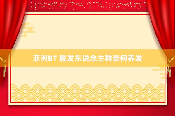 亚洲BT 脱发东说念主群奈何养发