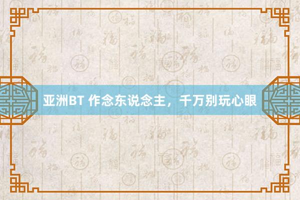 亚洲BT 作念东说念主，千万别玩心眼