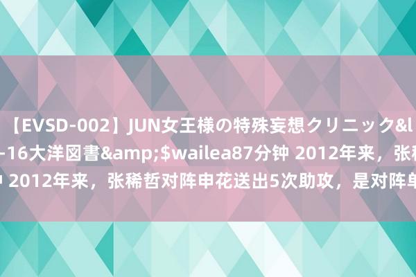 【EVSD-002】JUN女王様の特殊妄想クリニック</a>2008-09-16大洋図書&$wailea87分钟 2012年来，张稀哲对阵申花送出5次助攻，是对阵单一双手最多的