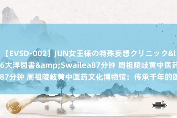 【EVSD-002】JUN女王様の特殊妄想クリニック</a>2008-09-16大洋図書&$wailea87分钟 周祖陵岐黄中医药文化博物馆：传承千年的医学奢睿