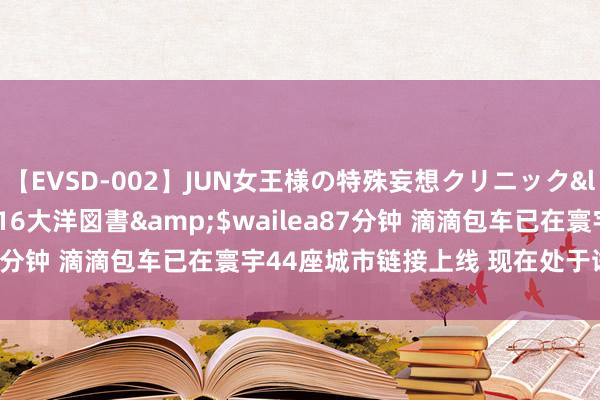 【EVSD-002】JUN女王様の特殊妄想クリニック</a>2008-09-16大洋図書&$wailea87分钟 滴滴包车已在寰宇44座城市链接上线 现在处于试运营阶段