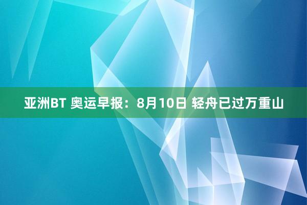 亚洲BT 奥运早报：8月10日 轻舟已过万重山