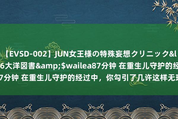 【EVSD-002】JUN女王様の特殊妄想クリニック</a>2008-09-16大洋図書&$wailea87分钟 在重生儿守护的经过中，你勾引了几许这样无理的坏话？