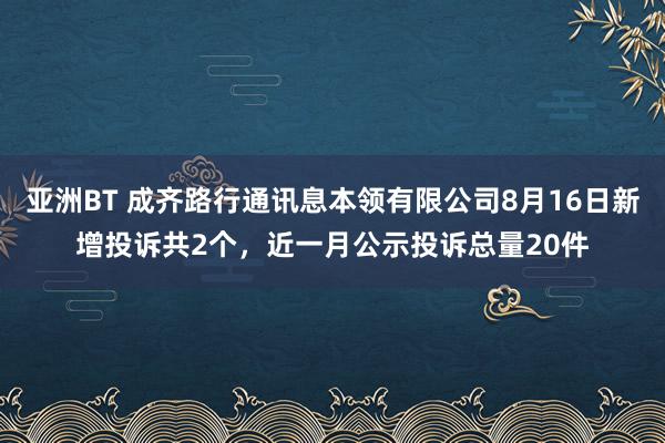 亚洲BT 成齐路行通讯息本领有限公司8月16日新增投诉共2个，近一月公示投诉总量20件
