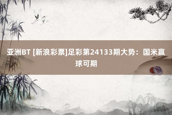 亚洲BT [新浪彩票]足彩第24133期大势：国米赢球可期