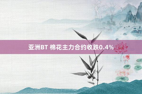 亚洲BT 棉花主力合约收跌0.4%
