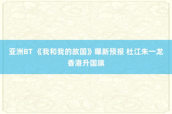 亚洲BT 《我和我的故国》曝新预报 杜江朱一龙香港升国旗