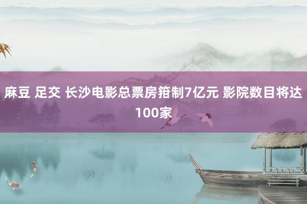 麻豆 足交 长沙电影总票房箝制7亿元 影院数目将达100家