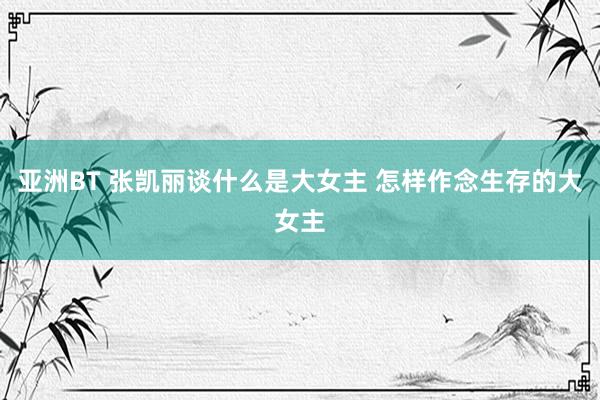 亚洲BT 张凯丽谈什么是大女主 怎样作念生存的大女主