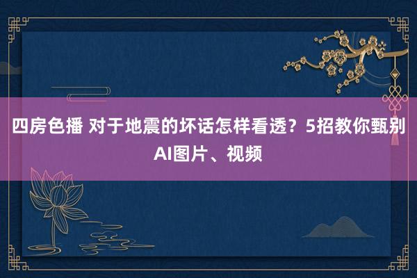 四房色播 对于地震的坏话怎样看透？5招教你甄别AI图片、视频