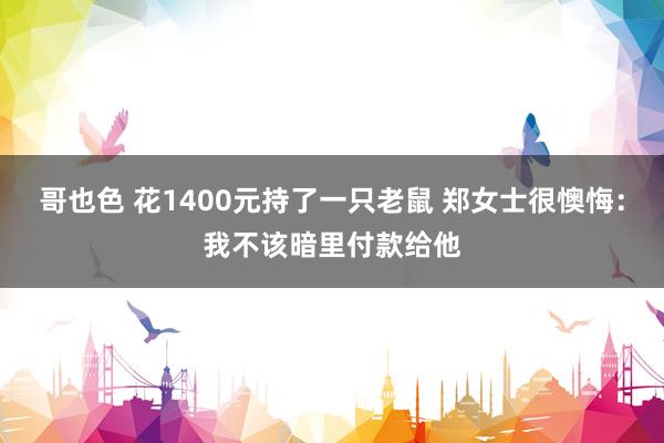 哥也色 花1400元持了一只老鼠 郑女士很懊悔：我不该暗里付款给他