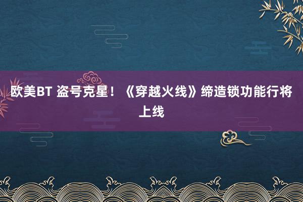 欧美BT 盗号克星！《穿越火线》缔造锁功能行将上线