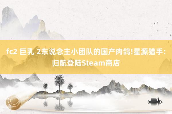 fc2 巨乳 2东说念主小团队的国产肉鸽!星源猎手:归航登陆Steam商店