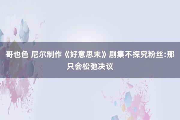 哥也色 尼尔制作《好意思末》剧集不探究粉丝:那只会松弛决议