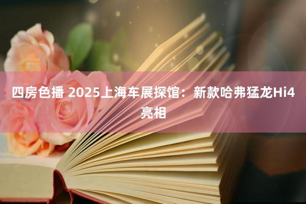 四房色播 2025上海车展探馆：新款哈弗猛龙Hi4亮相