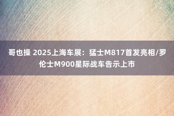 哥也操 2025上海车展：猛士M817首发亮相/罗伦士M900星际战车告示上市