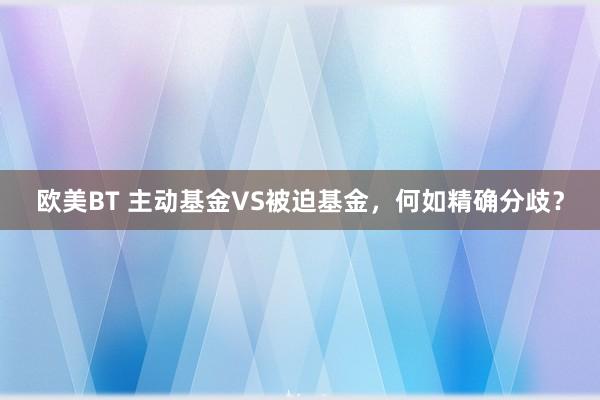 欧美BT 主动基金VS被迫基金，何如精确分歧？