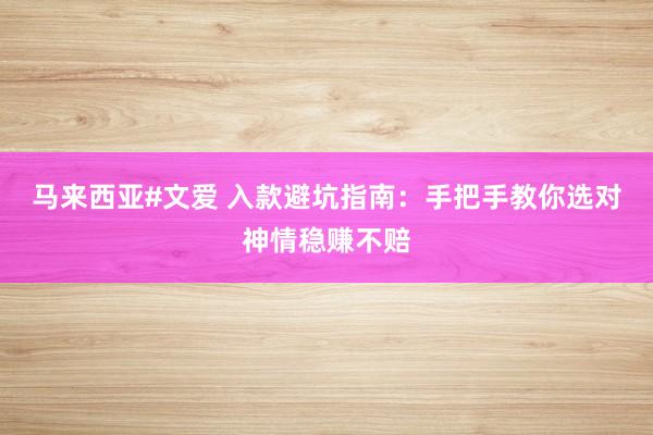 马来西亚#文爱 入款避坑指南：手把手教你选对神情稳赚不赔