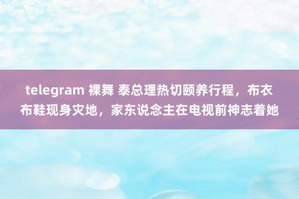 telegram 裸舞 泰总理热切颐养行程，布衣布鞋现身灾地，家东说念主在电视前神志着她