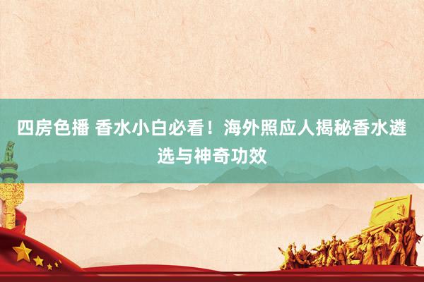 四房色播 香水小白必看！海外照应人揭秘香水遴选与神奇功效