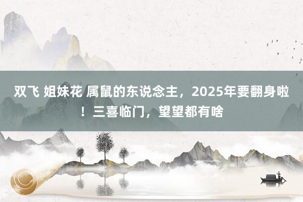 双飞 姐妹花 属鼠的东说念主，2025年要翻身啦！三喜临门，望望都有啥