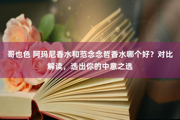 哥也色 阿玛尼香水和范念念哲香水哪个好？对比解读，选出你的中意之选