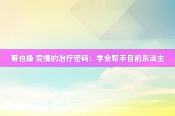 哥也操 爱情的治疗密码：学会帮手目前东谈主