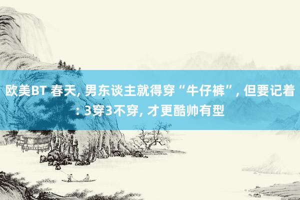 欧美BT 春天， 男东谈主就得穿“牛仔裤”， 但要记着: 3穿3不穿， 才更酷帅有型