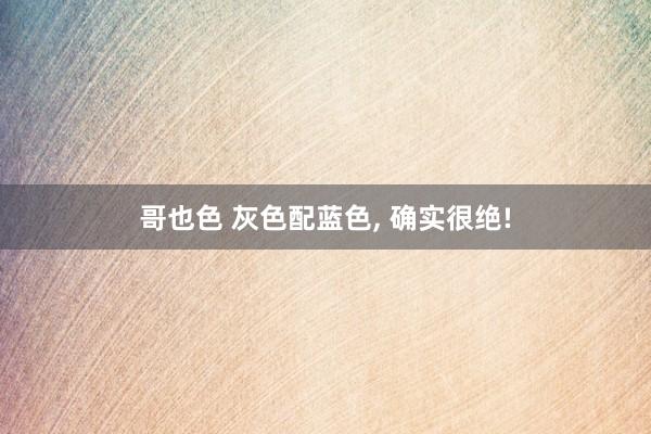 哥也色 灰色配蓝色， 确实很绝!