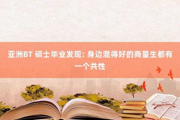 亚洲BT 硕士毕业发现: 身边混得好的商量生都有一个共性