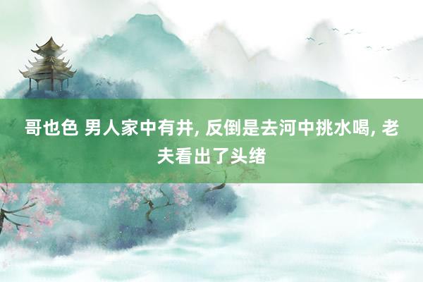 哥也色 男人家中有井， 反倒是去河中挑水喝， 老夫看出了头绪
