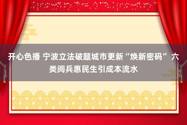 开心色播 宁波立法破题城市更新“焕新密码” 六类阅兵惠民生引成本流水