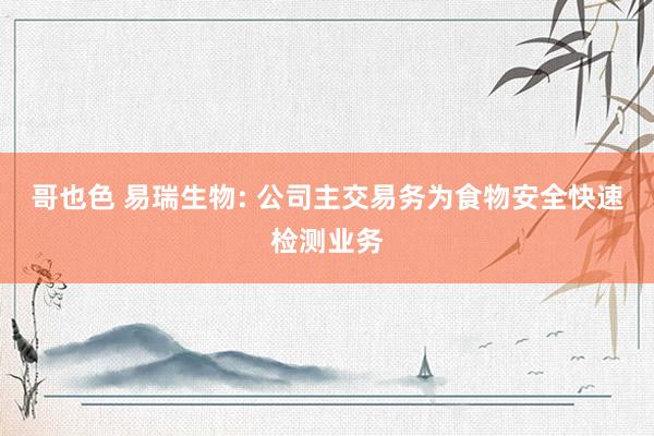 哥也色 易瑞生物: 公司主交易务为食物安全快速检测业务