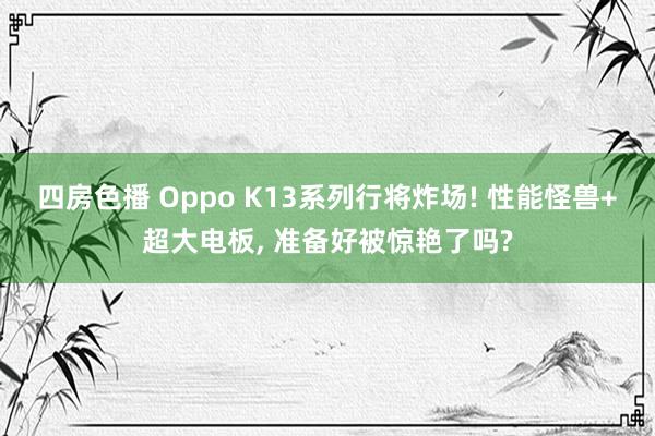 四房色播 Oppo K13系列行将炸场! 性能怪兽+超大电板， 准备好被惊艳了吗?