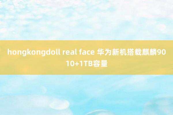 hongkongdoll real face 华为新机搭载麒麟9010+1TB容量
