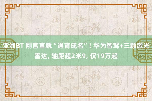 亚洲BT 刚官宣就“通宵成名”! 华为智驾+三颗激光雷达， 轴距超2米9， 仅19万起