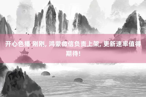 开心色播 刚刚， 鸿蒙微信负责上架， 更新速率值得期待!