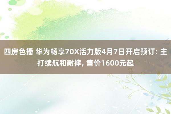 四房色播 华为畅享70X活力版4月7日开启预订: 主打续航和耐摔， 售价1600元起