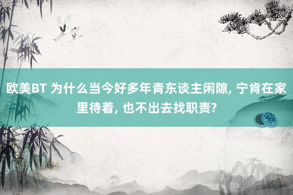 欧美BT 为什么当今好多年青东谈主闲隙， 宁肯在家里待着， 也不出去找职责?