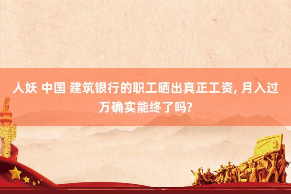 人妖 中国 建筑银行的职工晒出真正工资， 月入过万确实能终了吗?