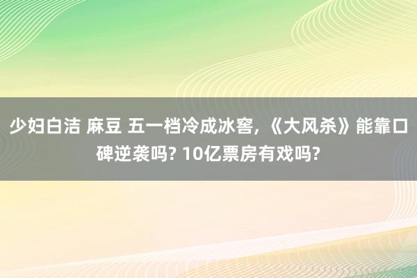 少妇白洁 麻豆 五一档冷成冰窖， 《大风杀》能靠口碑逆袭吗? 10亿票房有戏吗?
