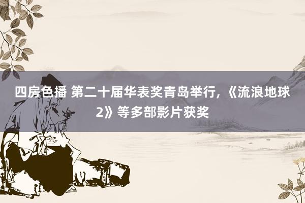 四房色播 第二十届华表奖青岛举行， 《流浪地球2》等多部影片获奖
