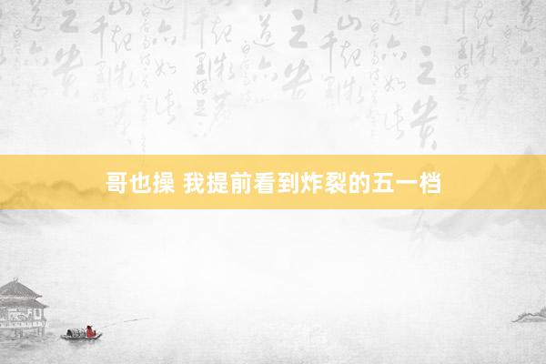 哥也操 我提前看到炸裂的五一档