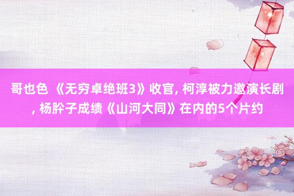 哥也色 《无穷卓绝班3》收官， 柯淳被力邀演长剧， 杨肸子成绩《山河大同》在内的5个片约