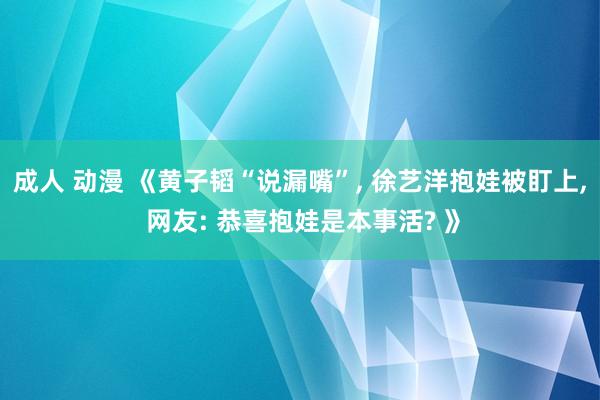 成人 动漫 《黄子韬“说漏嘴”， 徐艺洋抱娃被盯上， 网友: 恭喜抱娃是本事活? 》