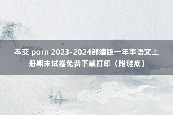 拳交 porn 2023-2024部编版一年事语文上册期末试卷免费下载打印（附谜底）