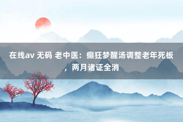 在线av 无码 老中医：癫狂梦醒汤调整老年死板，两月诸证全消